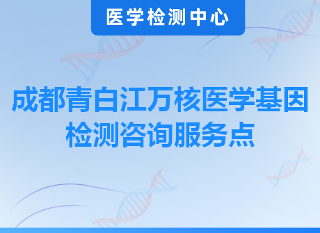 成都青白江万核医学基因检测咨询服务点