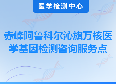 赤峰阿鲁科尔沁旗万核医学基因检测咨询服务点