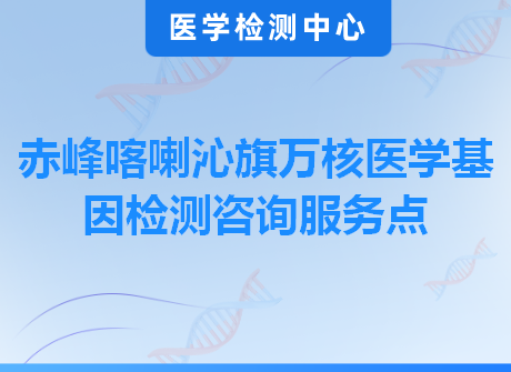 赤峰喀喇沁旗万核医学基因检测咨询服务点