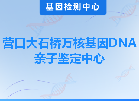 营口大石桥万核基因DNA亲子鉴定中心