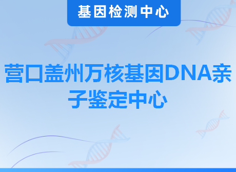 营口盖州万核基因DNA亲子鉴定中心