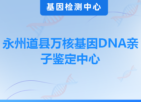 永州道县万核基因DNA亲子鉴定中心