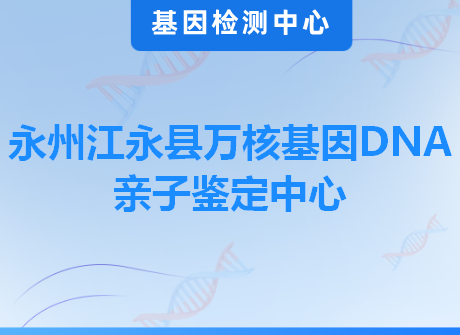 永州江永县万核基因DNA亲子鉴定中心