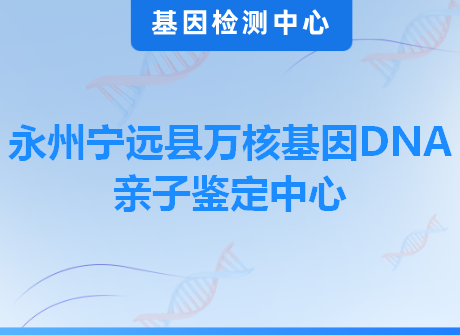 永州宁远县万核基因DNA亲子鉴定中心