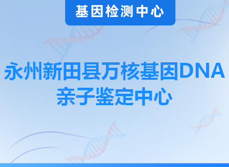 永州新田县万核基因DNA亲子鉴定中心