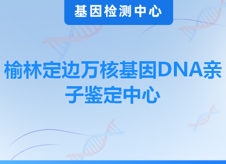 榆林定边万核基因DNA亲子鉴定中心