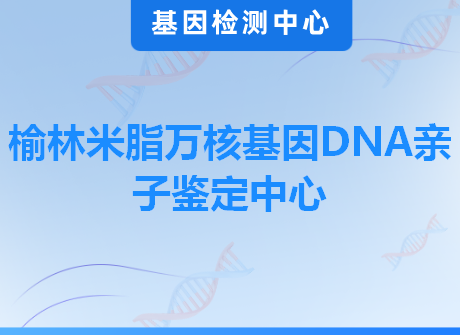 榆林米脂万核基因DNA亲子鉴定中心