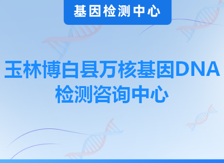 玉林博白县万核基因DNA检测咨询中心