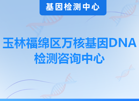 玉林福绵区万核基因DNA检测咨询中心