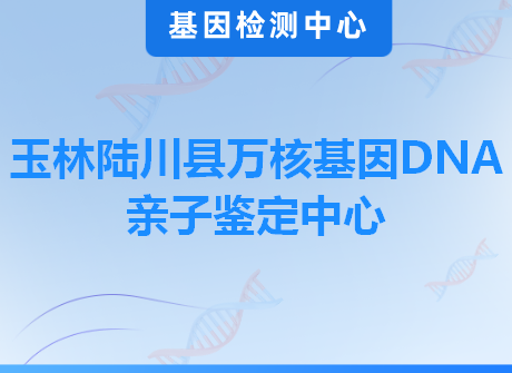 玉林陆川县万核基因DNA亲子鉴定中心