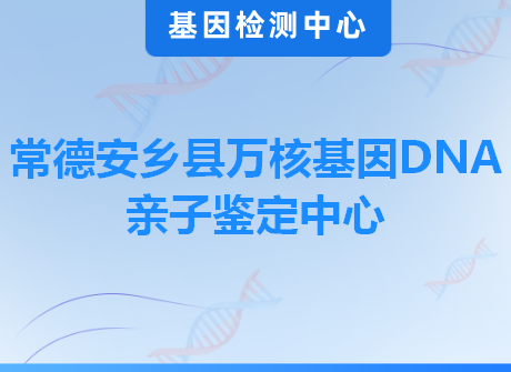 常德安乡县万核基因DNA亲子鉴定中心