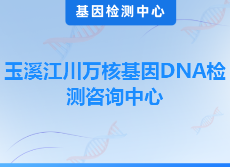 玉溪江川万核基因DNA检测咨询中心