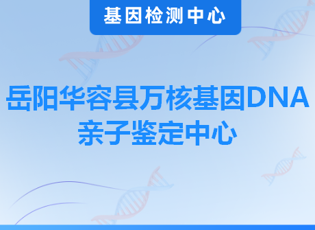 岳阳华容县万核基因DNA亲子鉴定中心