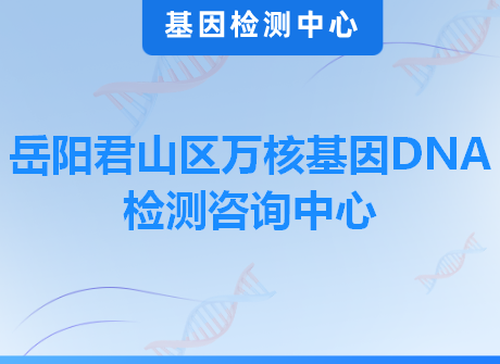 岳阳君山区万核基因DNA检测咨询中心