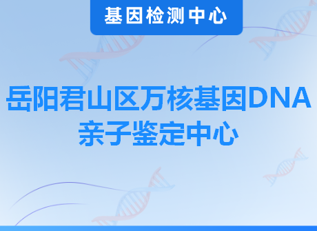 岳阳君山区万核基因DNA亲子鉴定中心