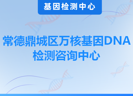 常德鼎城区万核基因DNA检测咨询中心