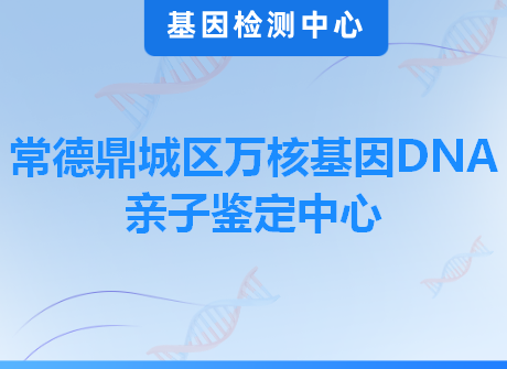 常德鼎城区万核基因DNA亲子鉴定中心