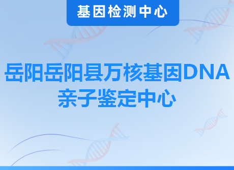 岳阳岳阳县万核基因DNA亲子鉴定中心