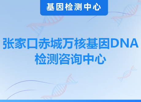 张家口赤城万核基因DNA检测咨询中心