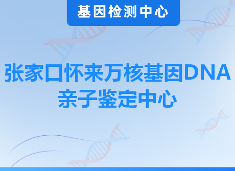 张家口怀来万核基因DNA亲子鉴定中心