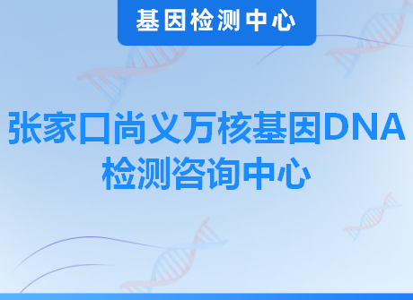 张家口尚义万核基因DNA检测咨询中心