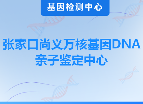 张家口尚义万核基因DNA亲子鉴定中心