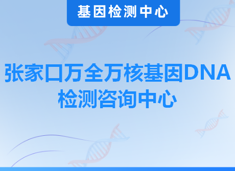 张家口万全万核基因DNA检测咨询中心