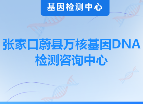 张家口蔚县万核基因DNA检测咨询中心