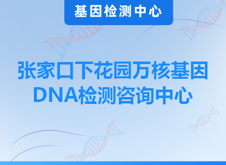 张家口下花园万核基因DNA检测咨询中心