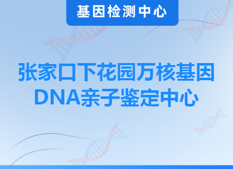 张家口下花园万核基因DNA亲子鉴定中心