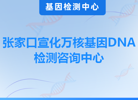 张家口宣化万核基因DNA检测咨询中心