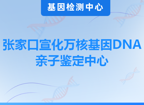 张家口宣化万核基因DNA亲子鉴定中心