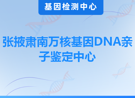 张掖肃南万核基因DNA亲子鉴定中心