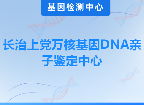 长治上党万核基因DNA亲子鉴定中心