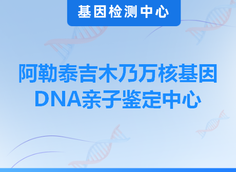 阿勒泰吉木乃万核基因DNA亲子鉴定中心