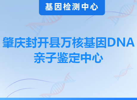 肇庆封开县万核基因DNA亲子鉴定中心