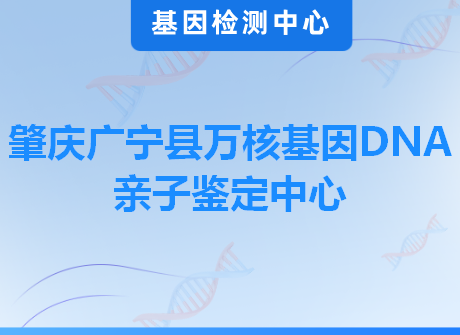 肇庆广宁县万核基因DNA亲子鉴定中心