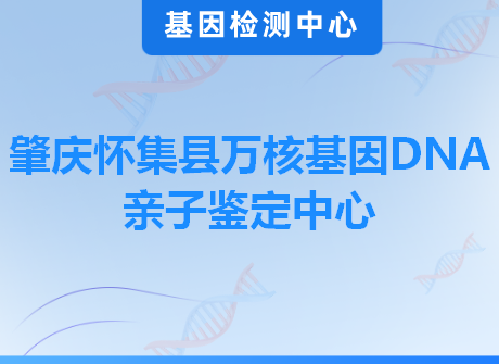 肇庆怀集县万核基因DNA亲子鉴定中心