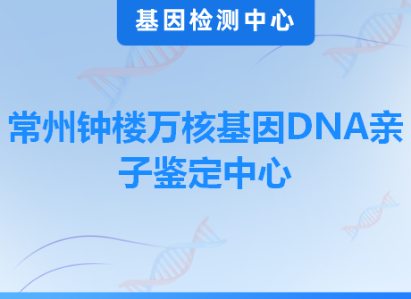 常州钟楼万核基因DNA亲子鉴定中心