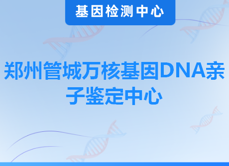 郑州管城万核基因DNA亲子鉴定中心