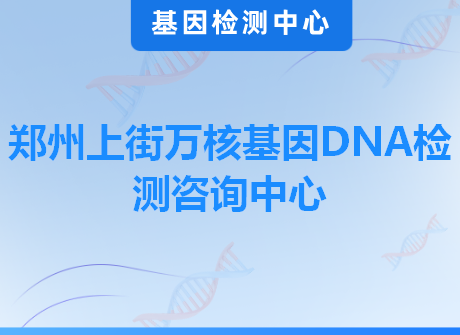 郑州上街万核基因DNA检测咨询中心