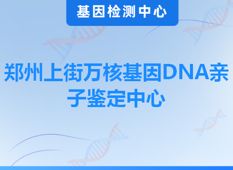 郑州上街万核基因DNA亲子鉴定中心