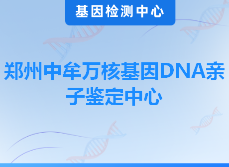 郑州中牟万核基因DNA亲子鉴定中心