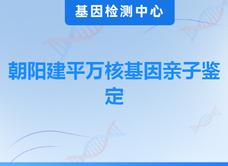 朝阳建平万核基因亲子鉴定