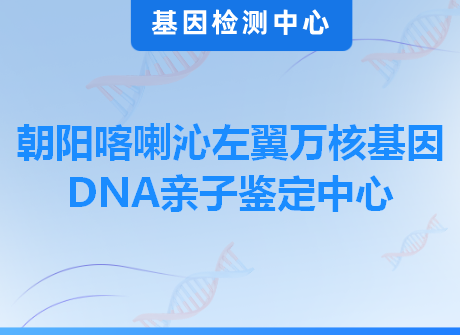 朝阳喀喇沁左翼万核基因DNA亲子鉴定中心