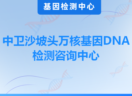 中卫沙坡头万核基因DNA检测咨询中心