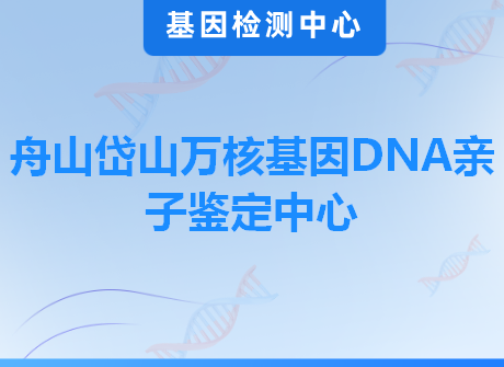 舟山岱山万核基因DNA亲子鉴定中心