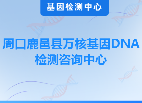 周口鹿邑县万核基因DNA检测咨询中心