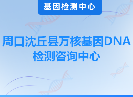 周口沈丘县万核基因DNA检测咨询中心