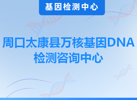 周口太康县万核基因DNA检测咨询中心